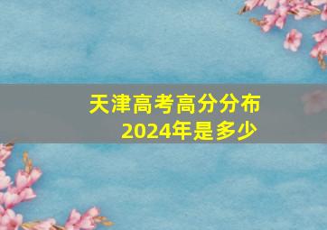 天津高考高分分布2024年是多少