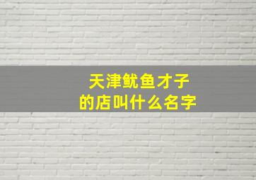 天津鱿鱼才子的店叫什么名字