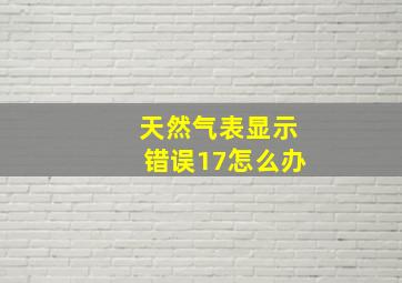 天然气表显示错误17怎么办