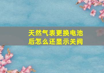 天然气表更换电池后怎么还显示关阀