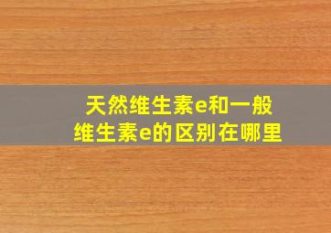 天然维生素e和一般维生素e的区别在哪里