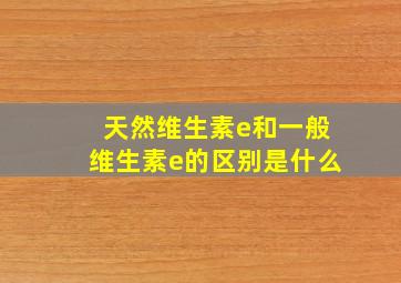 天然维生素e和一般维生素e的区别是什么