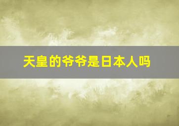 天皇的爷爷是日本人吗