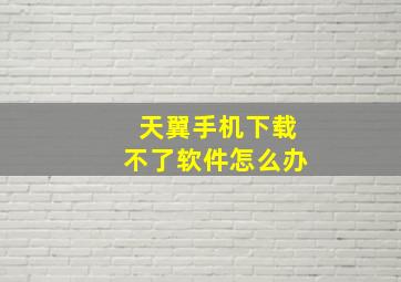 天翼手机下载不了软件怎么办