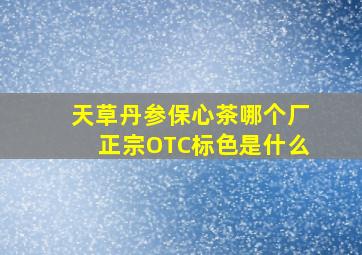 天草丹参保心茶哪个厂正宗OTC标色是什么