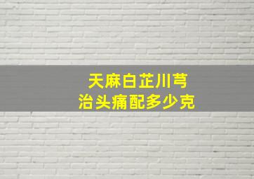 天麻白芷川芎治头痛配多少克