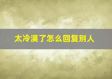 太冷漠了怎么回复别人