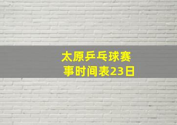 太原乒乓球赛事时间表23日