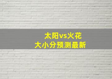 太阳vs火花大小分预测最新