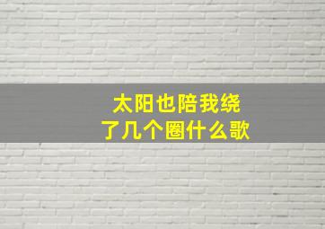 太阳也陪我绕了几个圈什么歌