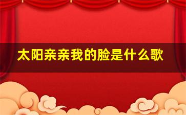 太阳亲亲我的脸是什么歌