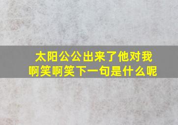 太阳公公出来了他对我啊笑啊笑下一句是什么呢