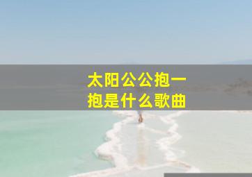 太阳公公抱一抱是什么歌曲