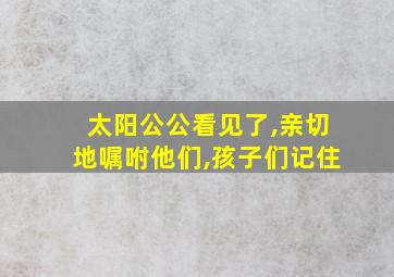 太阳公公看见了,亲切地嘱咐他们,孩子们记住