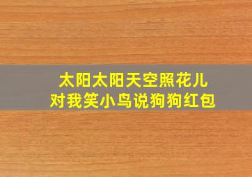 太阳太阳天空照花儿对我笑小鸟说狗狗红包