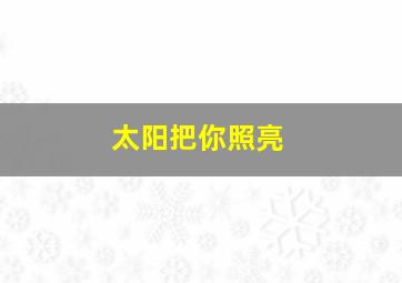 太阳把你照亮