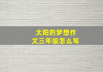 太阳的梦想作文三年级怎么写