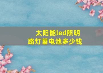 太阳能led照明路灯蓄电池多少钱