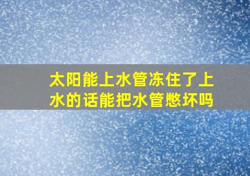 太阳能上水管冻住了上水的话能把水管憋坏吗