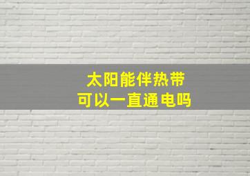 太阳能伴热带可以一直通电吗