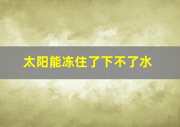 太阳能冻住了下不了水