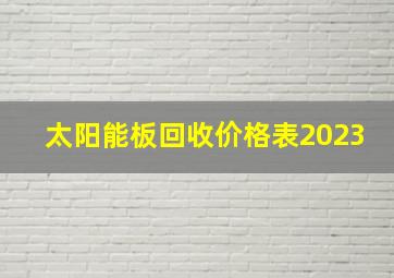 太阳能板回收价格表2023