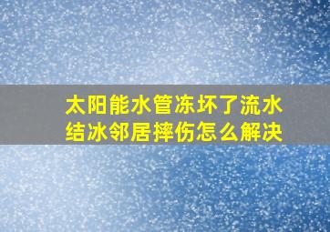 太阳能水管冻坏了流水结冰邻居摔伤怎么解决