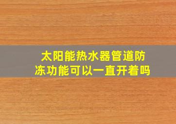 太阳能热水器管道防冻功能可以一直开着吗