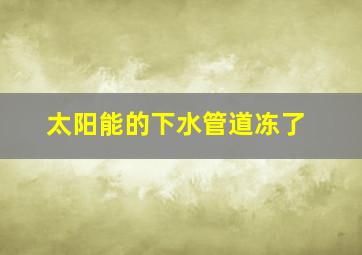 太阳能的下水管道冻了