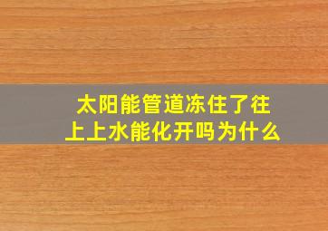 太阳能管道冻住了往上上水能化开吗为什么