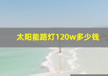 太阳能路灯120w多少钱