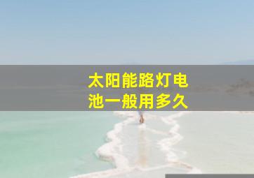 太阳能路灯电池一般用多久