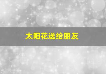 太阳花送给朋友