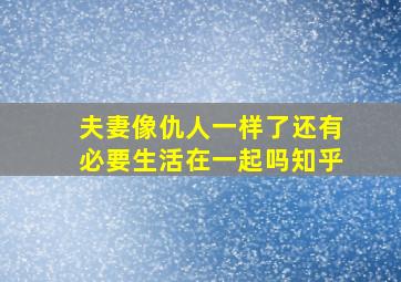 夫妻像仇人一样了还有必要生活在一起吗知乎