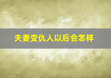 夫妻变仇人以后会怎样