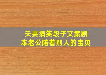 夫妻搞笑段子文案剧本老公陪着别人的宝贝