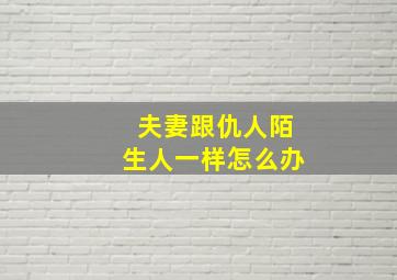 夫妻跟仇人陌生人一样怎么办