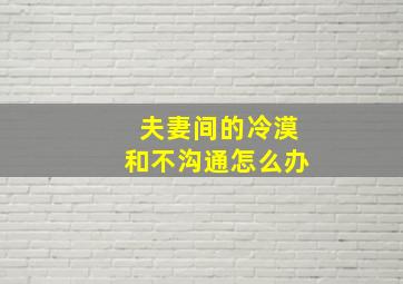 夫妻间的冷漠和不沟通怎么办