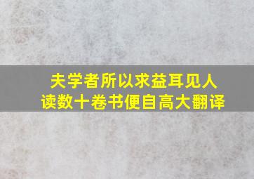 夫学者所以求益耳见人读数十卷书便自高大翻译