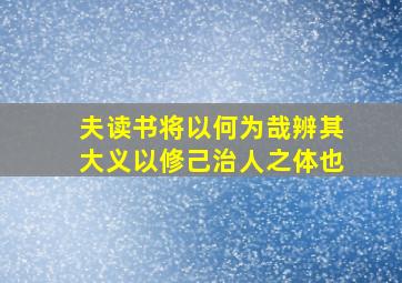 夫读书将以何为哉辨其大义以修己治人之体也