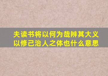 夫读书将以何为哉辨其大义以修己治人之体也什么意思