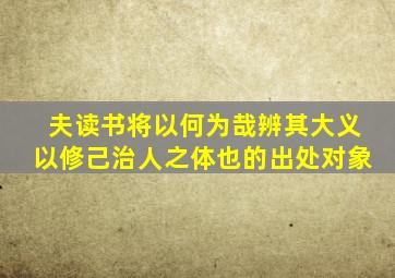 夫读书将以何为哉辨其大义以修己治人之体也的出处对象