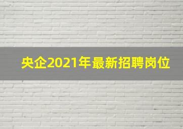 央企2021年最新招聘岗位