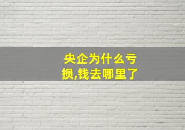 央企为什么亏损,钱去哪里了