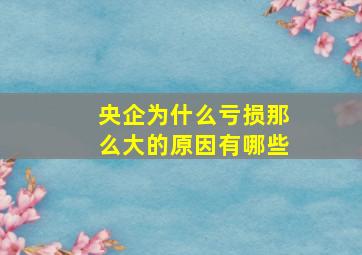 央企为什么亏损那么大的原因有哪些