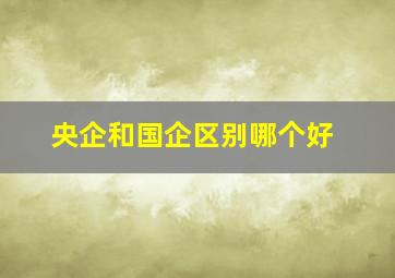 央企和国企区别哪个好