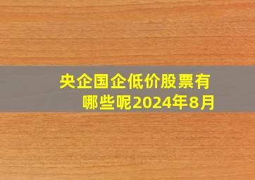 央企国企低价股票有哪些呢2024年8月