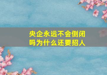 央企永远不会倒闭吗为什么还要招人