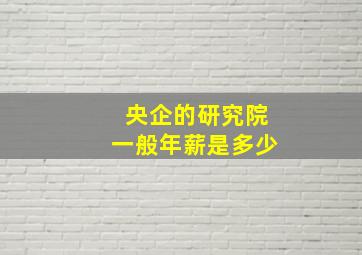 央企的研究院一般年薪是多少