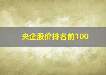 央企股价排名前100